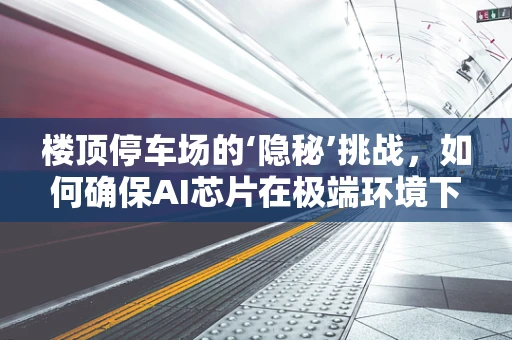 楼顶停车场的‘隐秘’挑战，如何确保AI芯片在极端环境下的稳定运行？