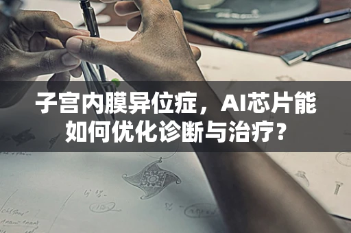 子宫内膜异位症，AI芯片能如何优化诊断与治疗？