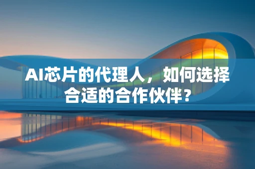 AI芯片的代理人，如何选择合适的合作伙伴？