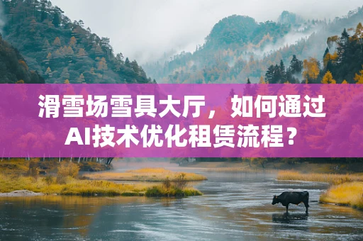 滑雪场雪具大厅，如何通过AI技术优化租赁流程？