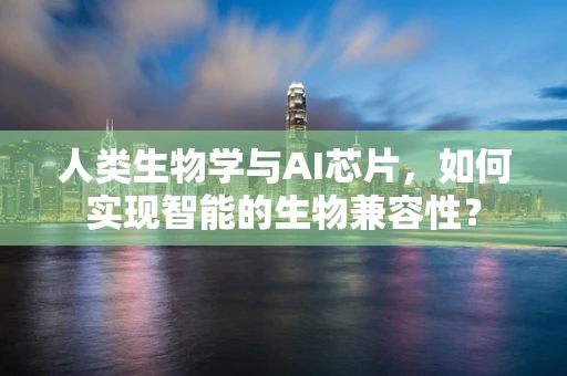 人类生物学与AI芯片，如何实现智能的生物兼容性？