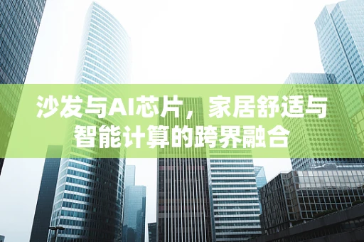 沙发与AI芯片，家居舒适与智能计算的跨界融合