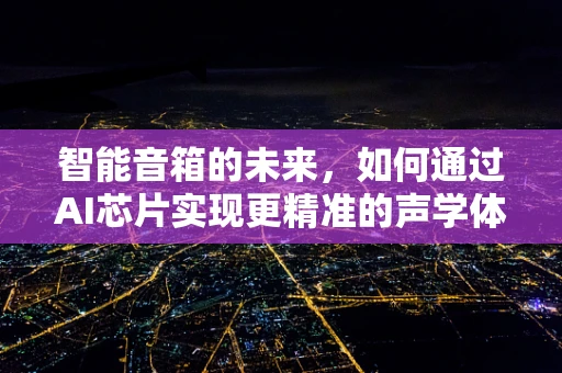 智能音箱的未来，如何通过AI芯片实现更精准的声学体验？