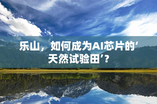 乐山，如何成为AI芯片的‘天然试验田’？