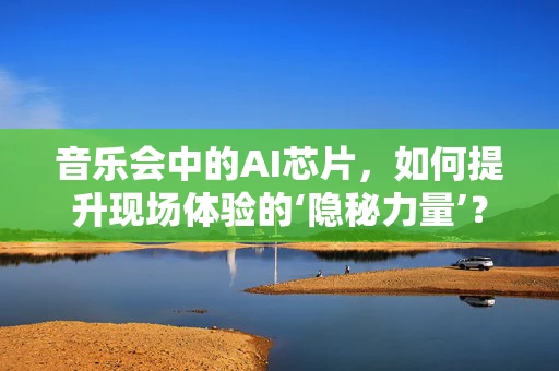 音乐会中的AI芯片，如何提升现场体验的‘隐秘力量’？