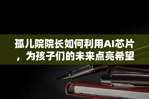 孤儿院院长如何利用AI芯片，为孩子们的未来点亮希望之光？