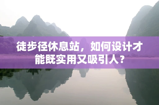 徒步径休息站，如何设计才能既实用又吸引人？