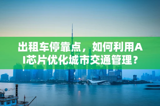 出租车停靠点，如何利用AI芯片优化城市交通管理？