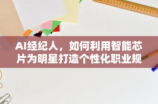 AI经纪人，如何利用智能芯片为明星打造个性化职业规划？