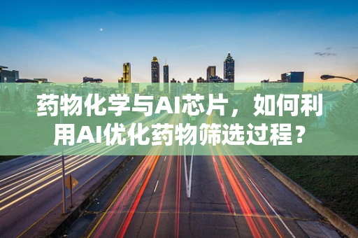 药物化学与AI芯片，如何利用AI优化药物筛选过程？