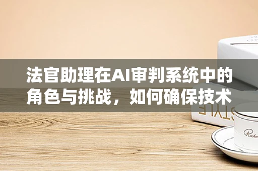 法官助理在AI审判系统中的角色与挑战，如何确保技术公正与人性关怀的平衡？
