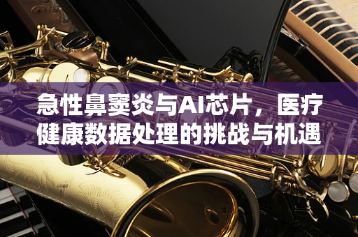 急性鼻窦炎与AI芯片，医疗健康数据处理的挑战与机遇