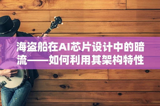 海盗船在AI芯片设计中的暗流——如何利用其架构特性优化性能？