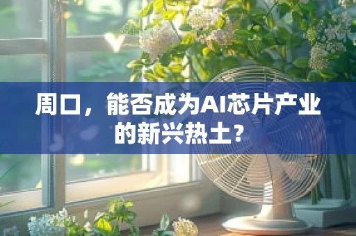 周口，能否成为AI芯片产业的新兴热土？