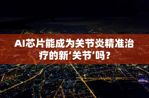AI芯片能成为关节炎精准治疗的新‘关节’吗？