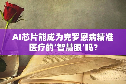 AI芯片能成为克罗恩病精准医疗的‘智慧眼’吗？
