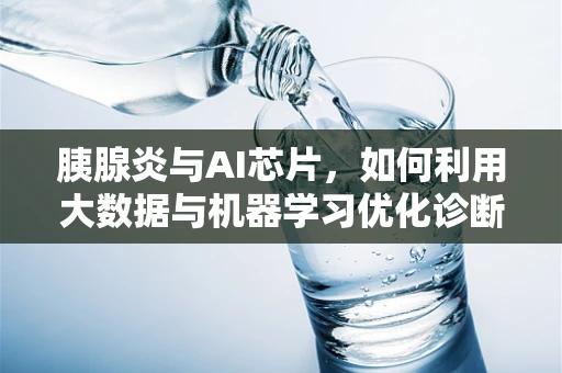 胰腺炎与AI芯片，如何利用大数据与机器学习优化诊断与治疗？