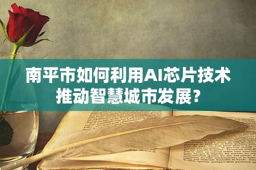 南平市如何利用AI芯片技术推动智慧城市发展？