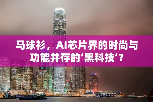 马球衫，AI芯片界的时尚与功能并存的‘黑科技’？