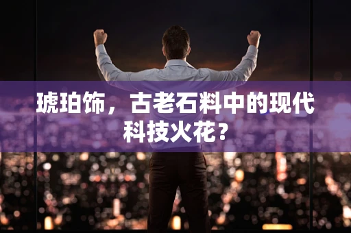琥珀饰，古老石料中的现代科技火花？