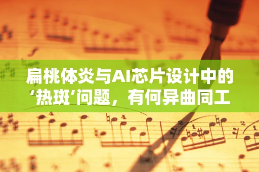 扁桃体炎与AI芯片设计中的‘热斑’问题，有何异曲同工之妙？