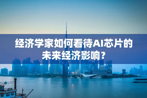 经济学家如何看待AI芯片的未来经济影响？