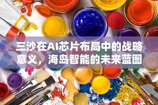 三沙在AI芯片布局中的战略意义，海岛智能的未来蓝图
