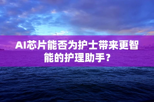 AI芯片能否为护士带来更智能的护理助手？