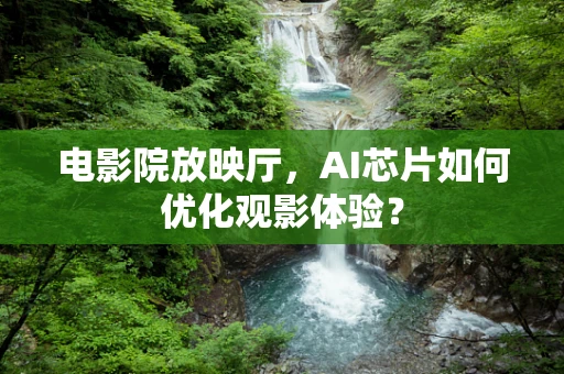 电影院放映厅，AI芯片如何优化观影体验？