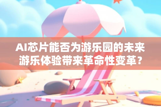 AI芯片能否为游乐园的未来游乐体验带来革命性变革？