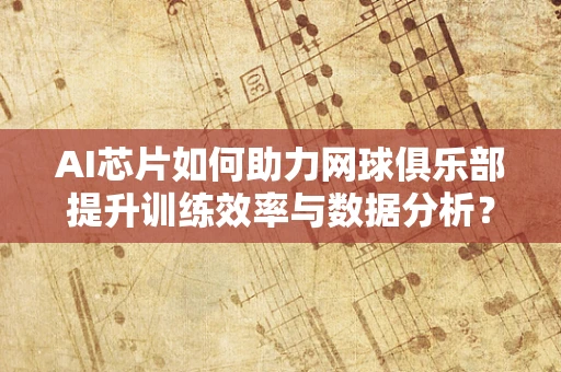 AI芯片如何助力网球俱乐部提升训练效率与数据分析？