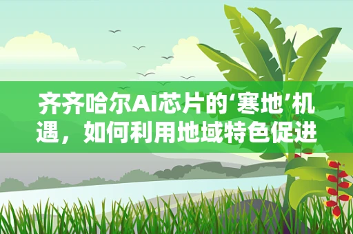齐齐哈尔AI芯片的‘寒地’机遇，如何利用地域特色促进技术创新？