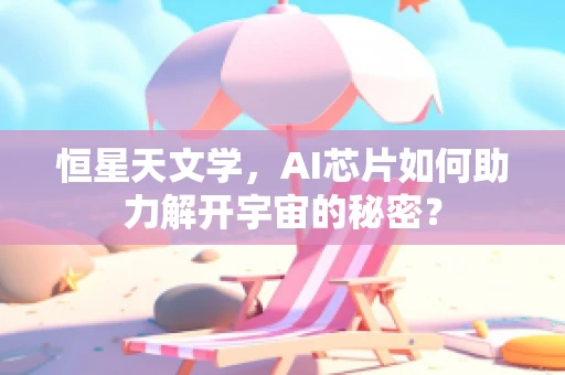 恒星天文学，AI芯片如何助力解开宇宙的秘密？