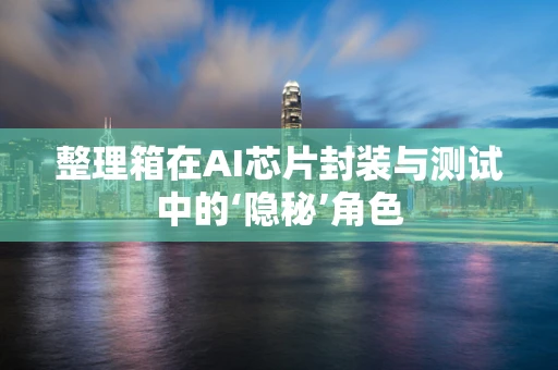 整理箱在AI芯片封装与测试中的‘隐秘’角色