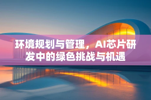 环境规划与管理，AI芯片研发中的绿色挑战与机遇
