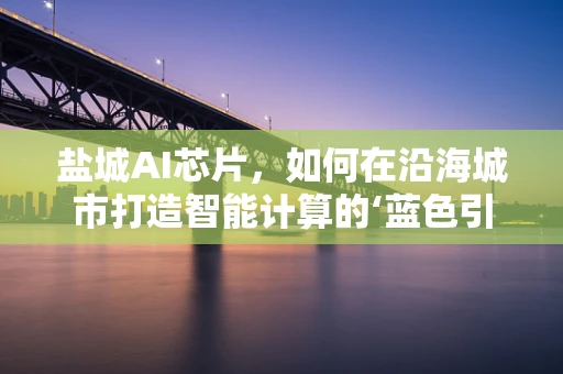 盐城AI芯片，如何在沿海城市打造智能计算的‘蓝色引擎’？