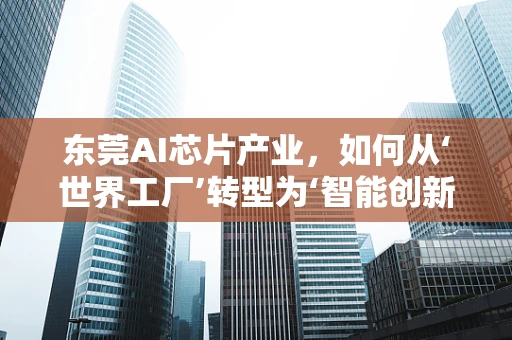 东莞AI芯片产业，如何从‘世界工厂’转型为‘智能创新高地’？