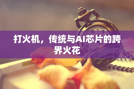 打火机，传统与AI芯片的跨界火花