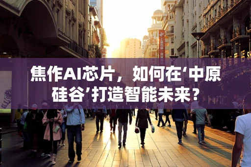 焦作AI芯片，如何在‘中原硅谷’打造智能未来？