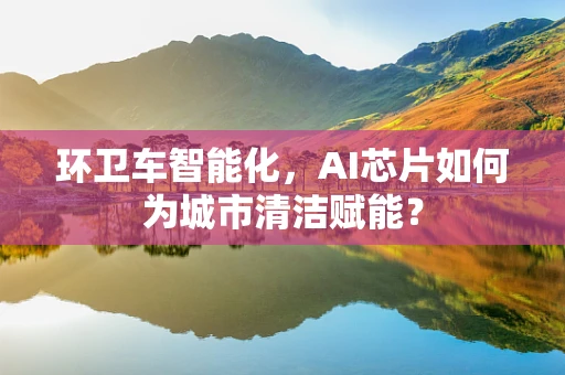 环卫车智能化，AI芯片如何为城市清洁赋能？