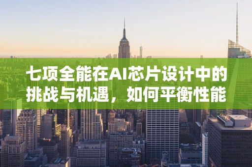 七项全能在AI芯片设计中的挑战与机遇，如何平衡性能、效率与多样性？