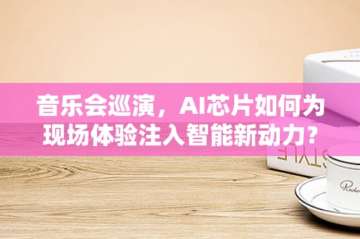 音乐会巡演，AI芯片如何为现场体验注入智能新动力？