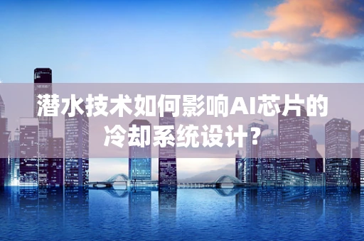 潜水技术如何影响AI芯片的冷却系统设计？