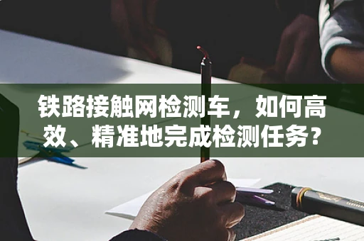 铁路接触网检测车，如何高效、精准地完成检测任务？
