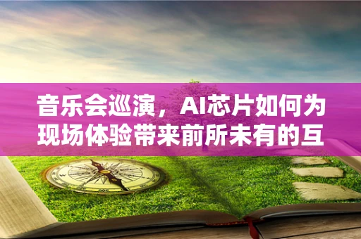 音乐会巡演，AI芯片如何为现场体验带来前所未有的互动与个性化？