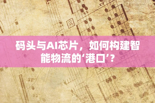 码头与AI芯片，如何构建智能物流的‘港口’？