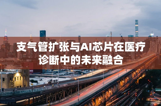 支气管扩张与AI芯片在医疗诊断中的未来融合