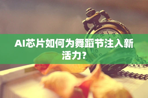 AI芯片如何为舞蹈节注入新活力？