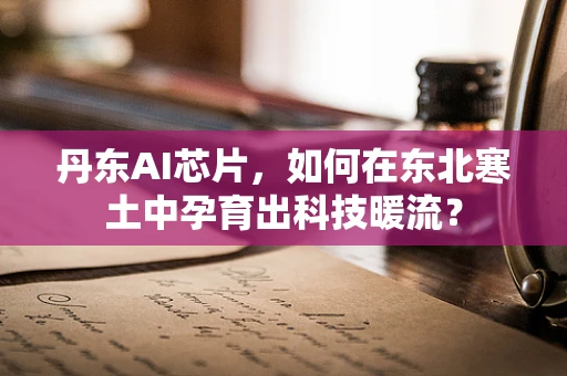丹东AI芯片，如何在东北寒土中孕育出科技暖流？