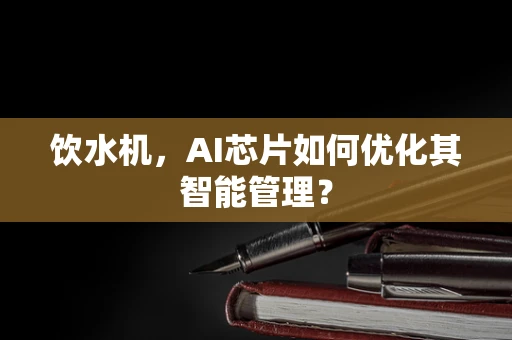 饮水机，AI芯片如何优化其智能管理？